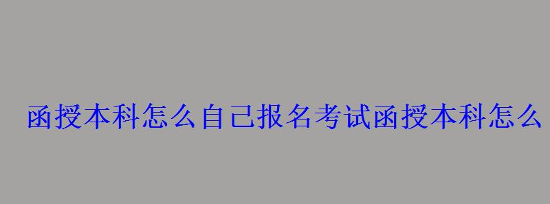 函授本科怎么自己報名考試，函授本科怎么自己報名選學校