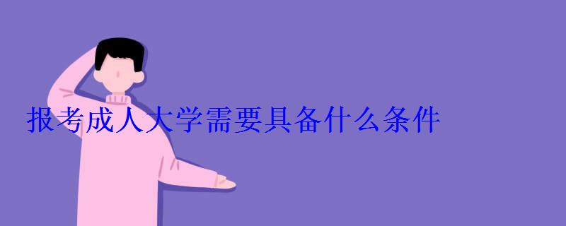 成人大學有什么用，報考成人大學需要具備什么條件