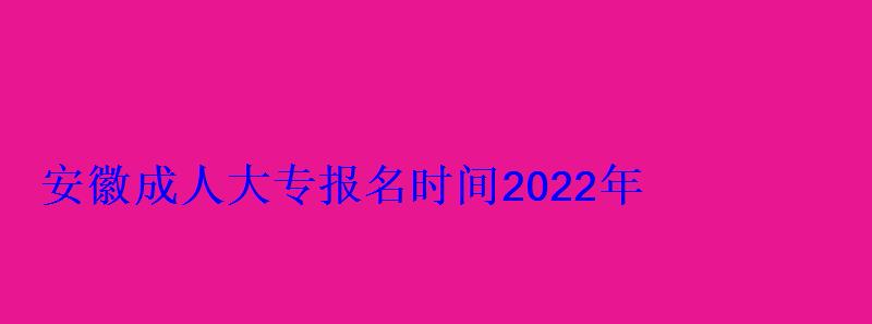 成人大專(zhuān)報(bào)名時(shí)間2022年費(fèi)用，安徽成人大專(zhuān)報(bào)名時(shí)間2022年