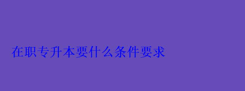 在職專升本要什么條件要求