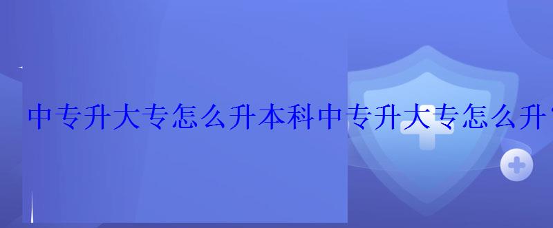 中專升大專怎么升本科，中專升大專怎么升？