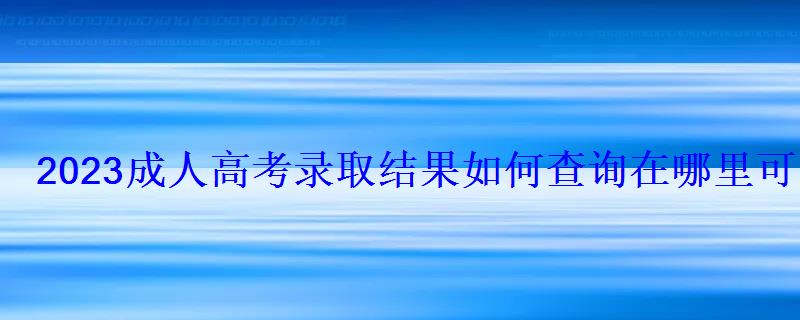 2023成人高考錄取結(jié)果如何查詢在哪里可以查到