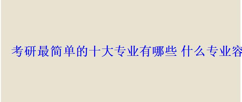 考研最簡單的十大專業(yè)有哪些什么專業(yè)容易考上