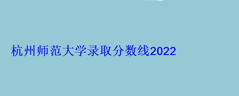 杭州師范大學錄取分數(shù)線2022