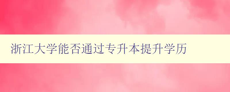 浙江大學能否通過專升本提升學歷 探討浙江大學的專升本政策和要求