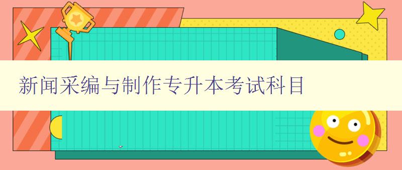 新聞采編與制作專升本考試科目 詳解考試科目及備考技巧