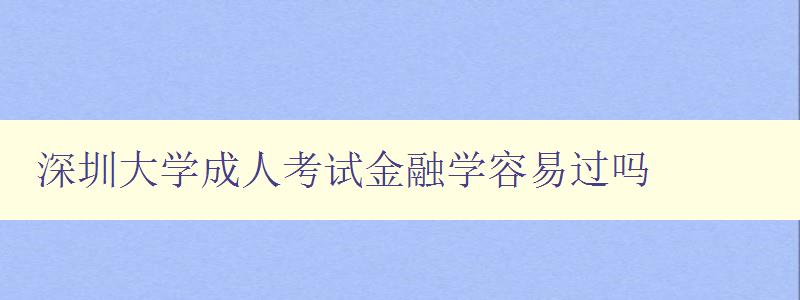 深圳大學成人考試金融學容易過嗎