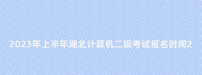 2023年上半年湖北計算機二級考試報名時間2月21日至27日