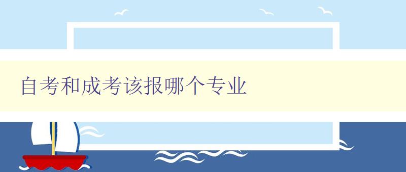 自考和成考該報哪個專業 如何選擇適合自己的學習路徑