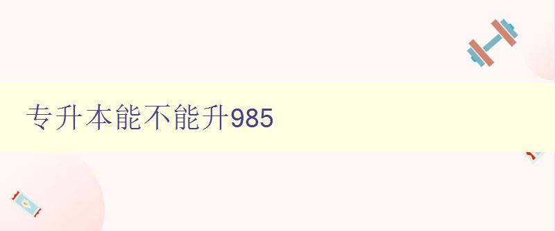 專升本能不能升985 詳解專升本和985大學的關系