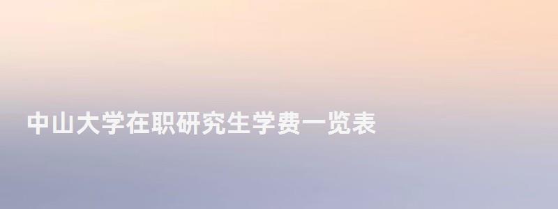 中山大學在職研究生學費一覽表,中山大學在職研究生