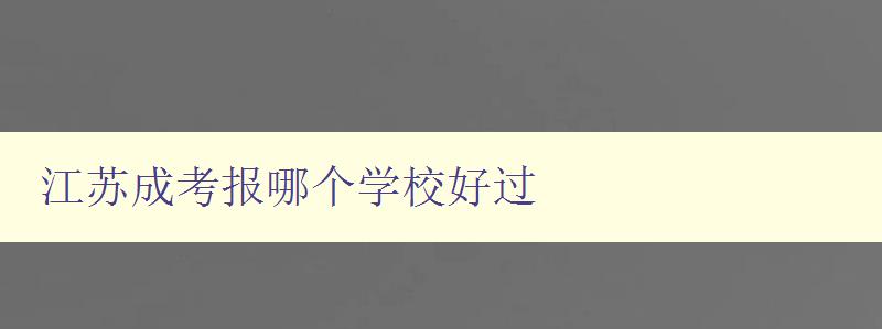 江蘇成考報哪個學校好過 江蘇成考報名攻略及推薦學校