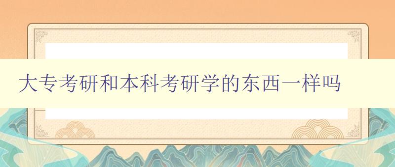 大?？佳泻捅究瓶佳袑W的東西一樣嗎 比較大專和本科考研的學習內容