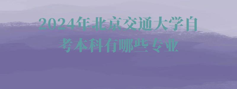 2024年北京交通大學(xué)自考本科有哪些專業(yè)