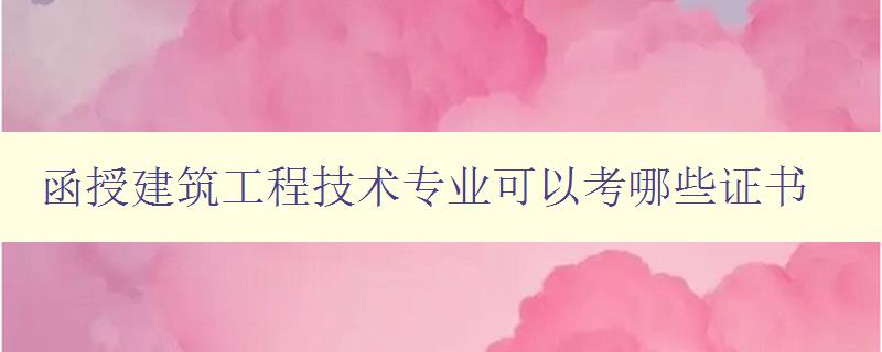 函授建筑工程技術專業可以考哪些證書 詳解建筑工程技術專業相關證書