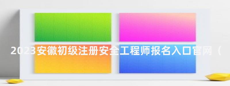 2023安徽初級注冊安全工程師報名入口官網