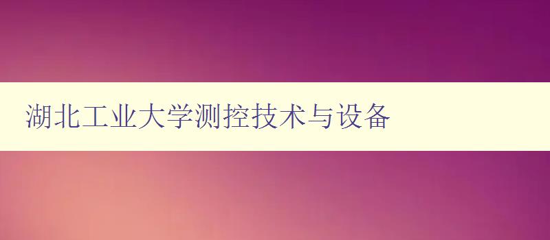 湖北工業大學測控技術與設備 深入了解工業測控技術與設備