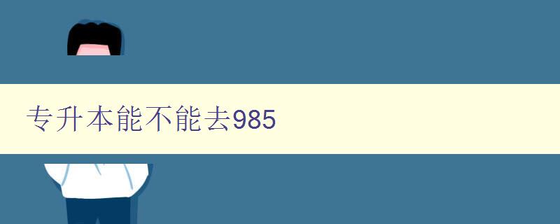 專升本能不能去985 探討專升本學生是否有機會進入985高校