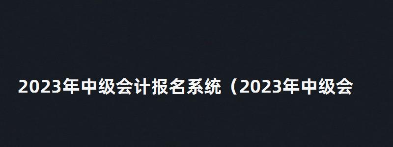 2023年中級會計報名系統