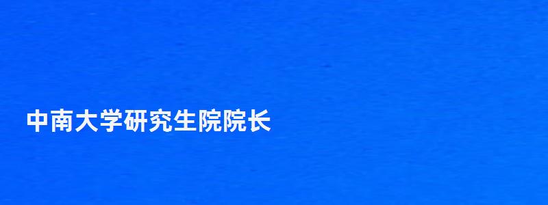 中南大學研究生院院長,中南大學研究生院