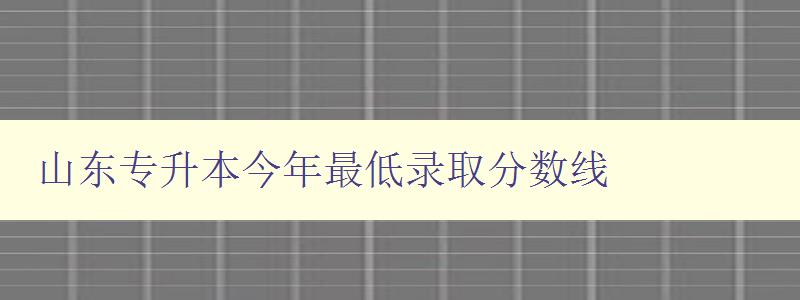 山東專升本今年最低錄取分數線 解析山東專升本考試錄取標準