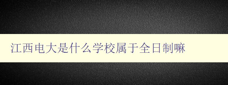 江西電大是什么學校屬于全日制嘛