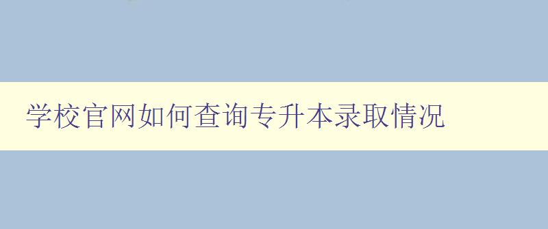 學校官網如何查詢專升本錄取情況 詳解查詢方法和注意事項