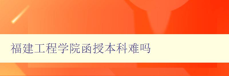 福建工程學院函授本科難嗎