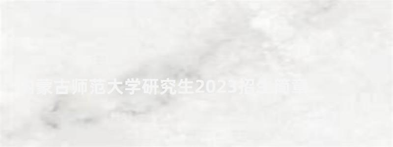 內蒙古師范大學研究生2023招生簡章,內蒙古師范大學研究生處