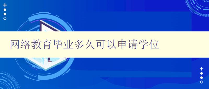 網絡教育畢業多久可以申請學位 詳解網絡教育學位申請時間