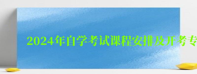 2024年自學考試課程安排及開考專業(yè)考試計劃