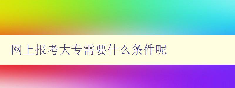 網(wǎng)上報考大專需要什么條件呢 詳細(xì)介紹網(wǎng)上報考大專的條件和流程