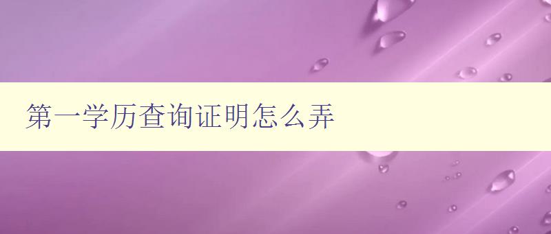 第一學歷查詢證明怎么弄 詳細解答第一學歷證明的申請流程