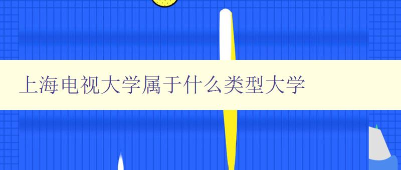 上海電視大學屬于什么類型大學 探究上海電視大學的辦學特點