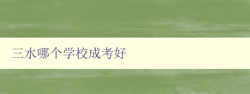 三水哪個學校成考好 探究三水地區成人高考優質學校