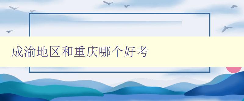 成渝地區(qū)和重慶哪個好考 分析成渝地區(qū)和重慶考試優(yōu)劣勢