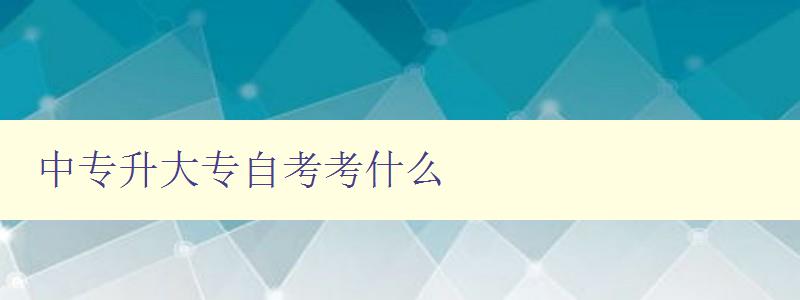 中專升大專自考考什么 詳解中專升大專自考考試科目