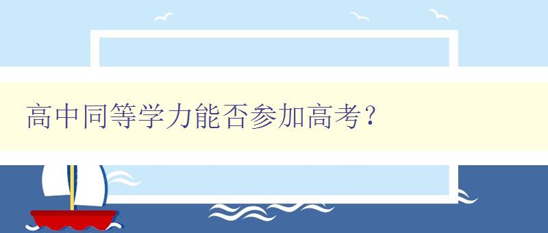 高中同等學力能否參加高考？ 解析高中同等學力考試及其報考條件