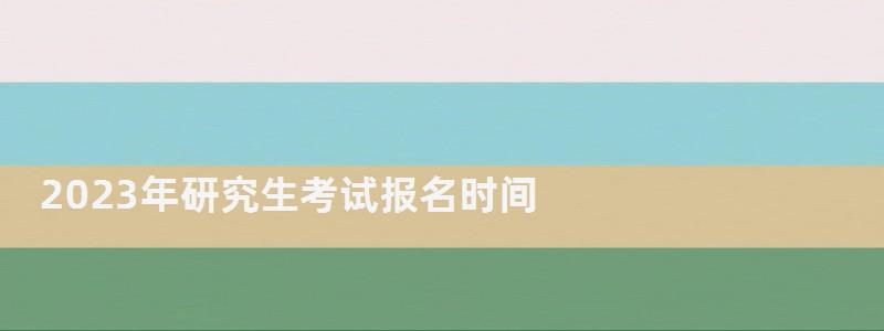 2023年研究生考試報(bào)名時(shí)間,2023年研究生考試時(shí)間