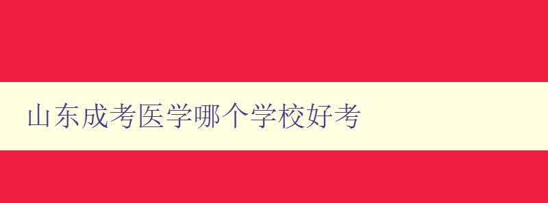 山東成考醫學哪個學校好考 詳解山東地區醫學類成人高考報考指南