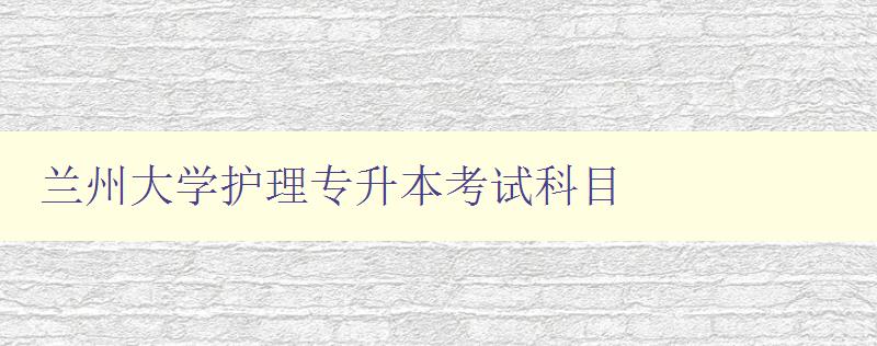 蘭州大學護理專升本考試科目 詳解考試內容和備考技巧