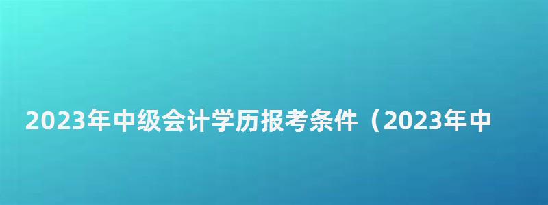 2023年中級會計學(xué)歷報考條件