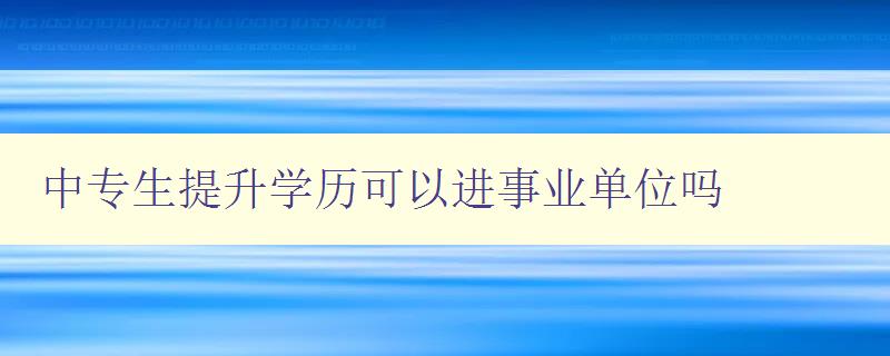 中專生提升學(xué)歷可以進(jìn)事業(yè)單位嗎