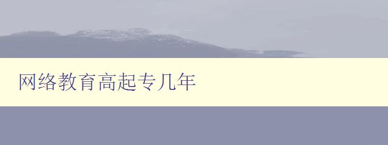 網絡教育高起專幾年 探討網絡教育的發展歷程和未來趨勢