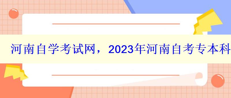 河南自學(xué)考試網(wǎng)，2023年河南自考專本科報(bào)名招生平臺(tái)