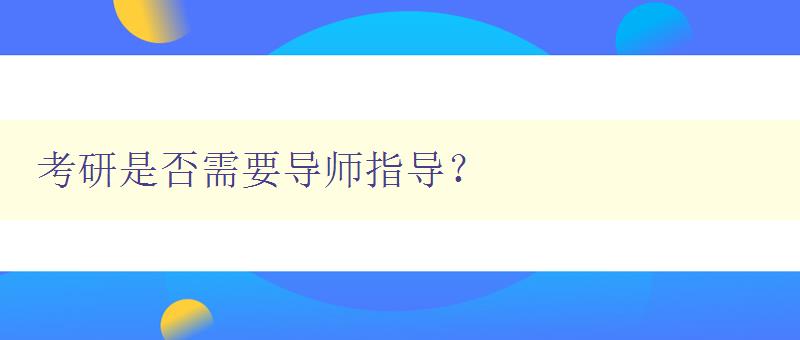 考研是否需要導師指導？ 討論考研中導師的作用和必要性