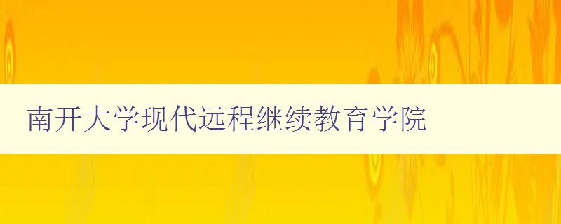 南開大學現代遠程繼續教育學院 全面介紹學院的課程和教學特色