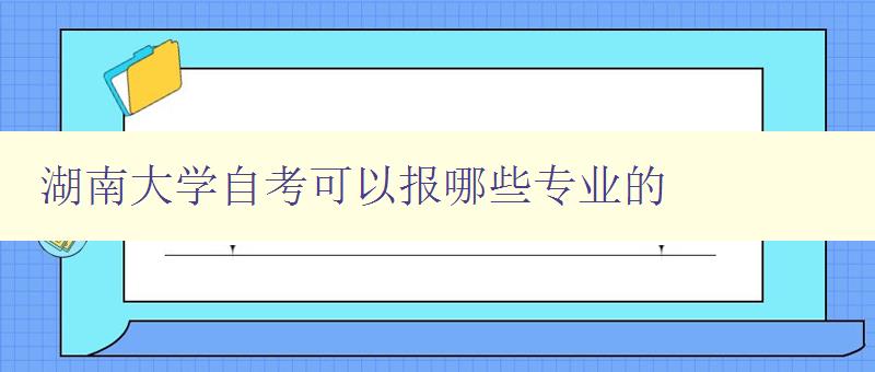 湖南大學自考可以報哪些專業的 詳細介紹湖南大學自考專業選項