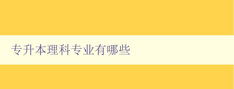 專升本理科專業(yè)有哪些 詳解理科專業(yè)報考指南