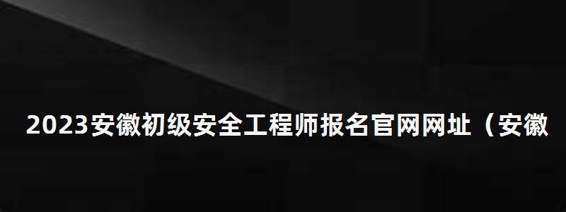 2023安徽初級安全工程師報名官網網址